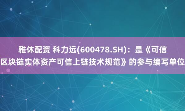 雅休配资 科力远(600478.SH)：是《可信区块链实体资产可信上链技术规范》的参与编写单位