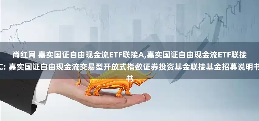 尚红网 嘉实国证自由现金流ETF联接A,嘉实国证自由现金流ETF联接C: 嘉实国证自由现金流交易型开放式指数证券投资基金联接基金招募说明书