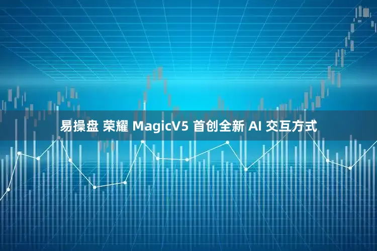 易操盘 荣耀 MagicV5 首创全新 AI 交互方式