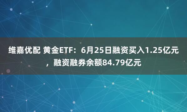 维嘉优配 黄金ETF：6月25日融资买入1.25亿元，融资融券余额84.79亿元