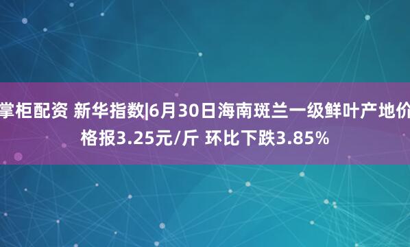 掌柜配资 新华指数|6月30日海南斑兰一级鲜叶产地价格报3.25元/斤 环比下跌3.85%