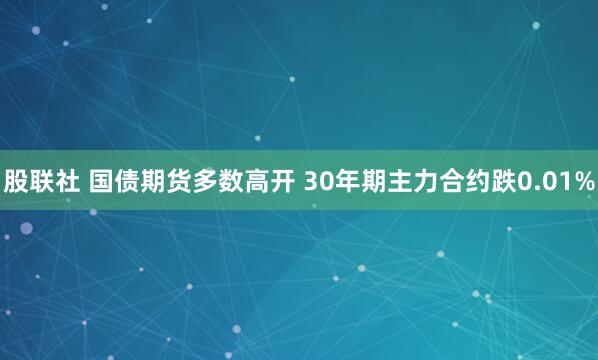 股联社 国债期货多数高开 30年期主力合约跌0.01%