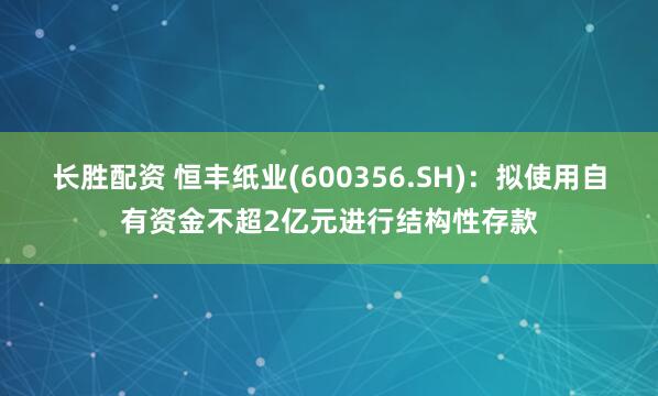 长胜配资 恒丰纸业(600356.SH)：拟使用自有资金不超2亿元进行结构性存款
