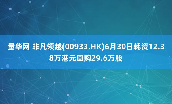 量华网 非凡领越(00933.HK)6月30日耗资12.38万港元回购29.6万股