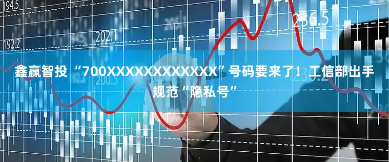 鑫赢智投 “700XXXXXXXXXXXX”号码要来了！工信部出手规范“隐私号”