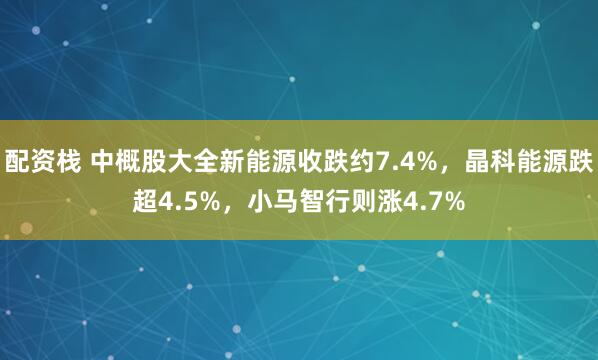配资栈 中概股大全新能源收跌约7.4%，晶科能源跌超4.5%，小马智行则涨4.7%