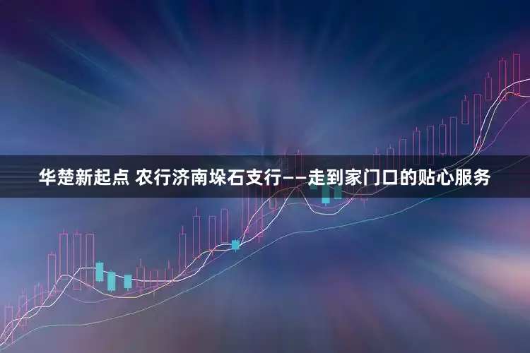 华楚新起点 农行济南垛石支行——走到家门口的贴心服务