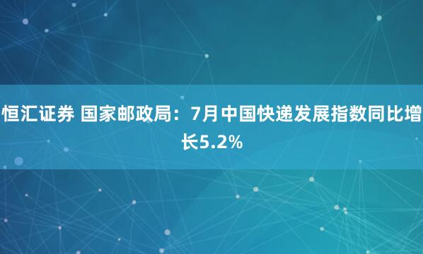 恒汇证券 国家邮政局：7月中国快递发展指数同比增长5.2%