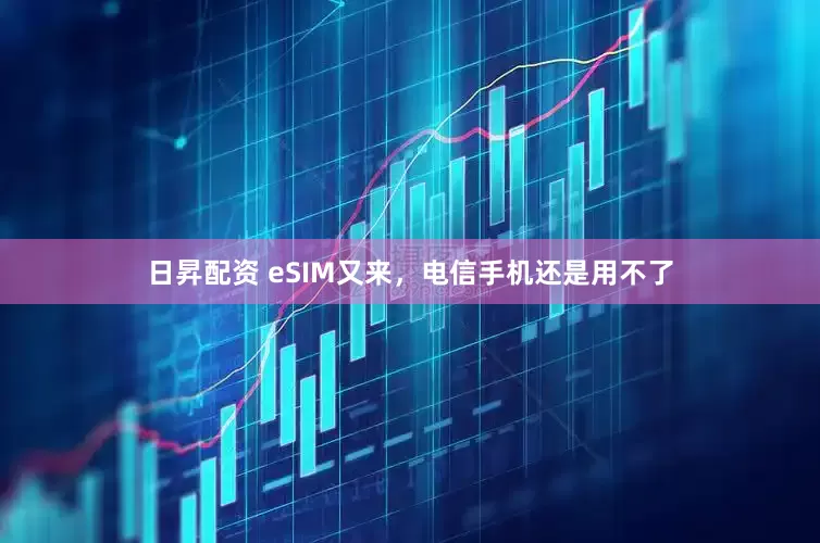 日昇配资 eSIM又来，电信手机还是用不了
