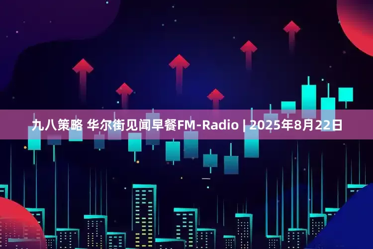 九八策略 华尔街见闻早餐FM-Radio | 2025年8月22日