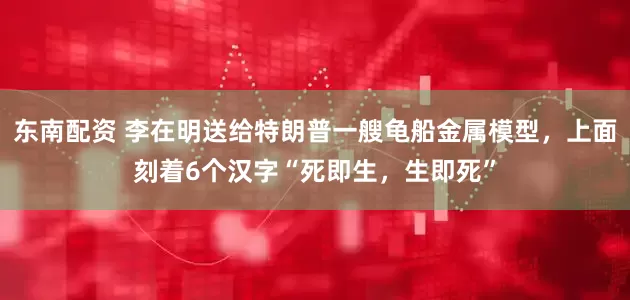东南配资 李在明送给特朗普一艘龟船金属模型，上面刻着6个汉字“死即生，生即死”
