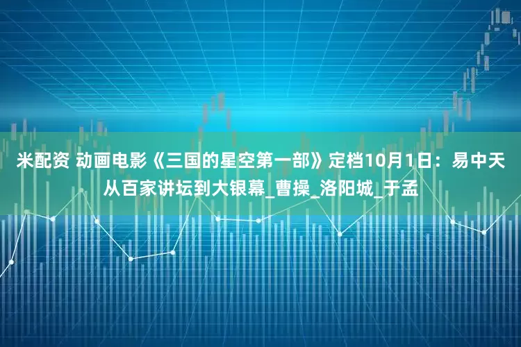 米配资 动画电影《三国的星空第一部》定档10月1日：易中天从百家讲坛到大银幕_曹操_洛阳城_于孟