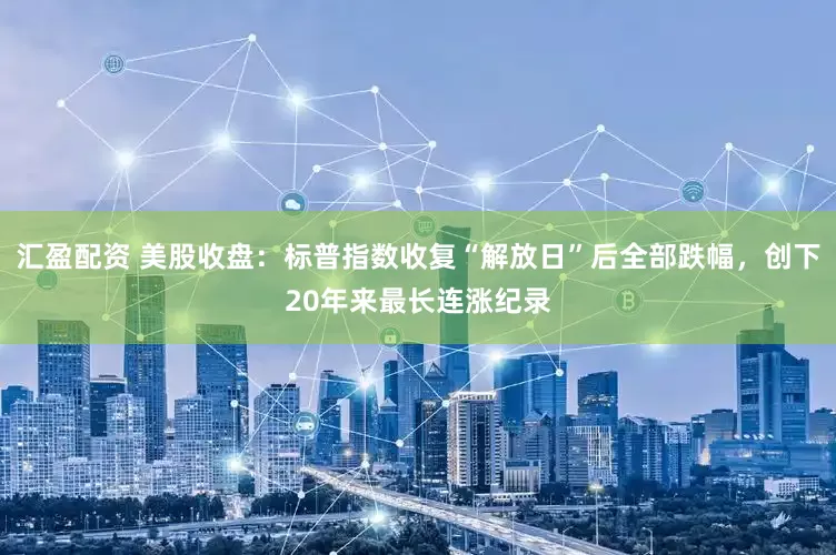 汇盈配资 美股收盘：标普指数收复“解放日”后全部跌幅，创下20年来最长连涨纪录
