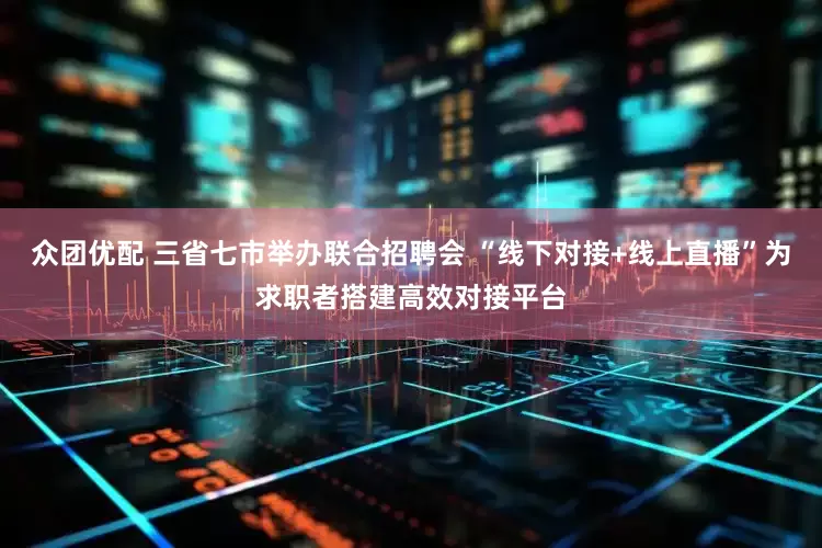 众团优配 三省七市举办联合招聘会 “线下对接+线上直播”为求职者搭建高效对接平台
