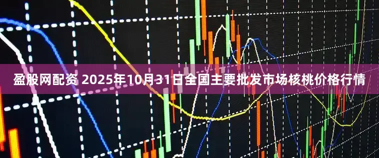盈股网配资 2025年10月31日全国主要批发市场核桃价格行情