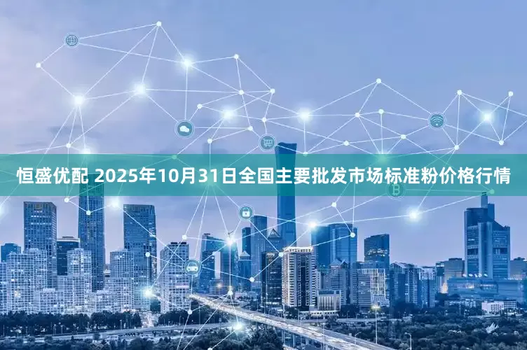 恒盛优配 2025年10月31日全国主要批发市场标准粉价格行情