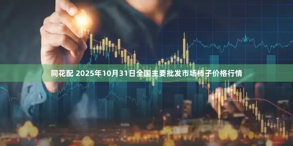 同花配 2025年10月31日全国主要批发市场柿子价格行情