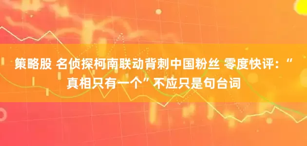 策略股 名侦探柯南联动背刺中国粉丝 零度快评: “真相只有一个”不应只是句台词