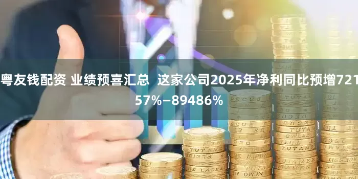 粤友钱配资 业绩预喜汇总  这家公司2025年净利同比预增72157%—89486%