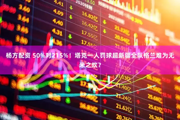 杨方配资 50%对215%！塔克一人罚球超新疆全队格兰难为无米之炊？
