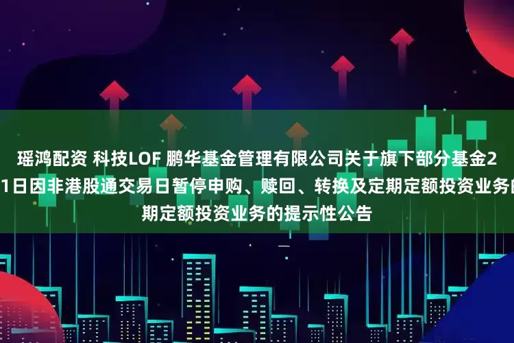 瑶鸿配资 科技LOF 鹏华基金管理有限公司关于旗下部分基金2025年12月31日因非港股通交易日暂停申购、赎回、转换及定期定额投资业务的提示性公告
