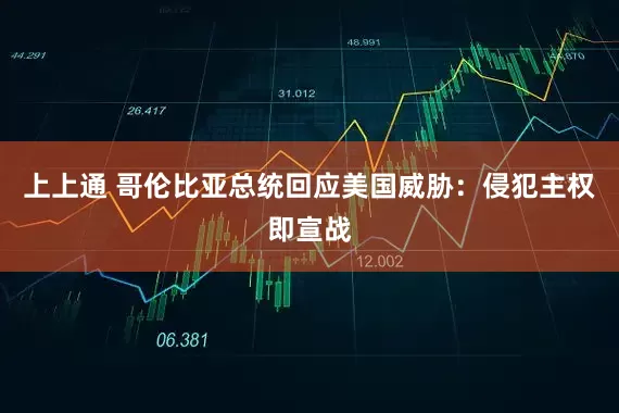 上上通 哥伦比亚总统回应美国威胁：侵犯主权即宣战