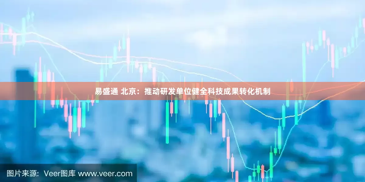 易盛通 北京：推动研发单位健全科技成果转化机制