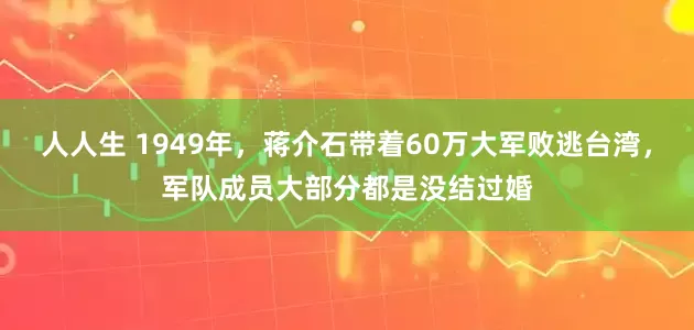 人人生 1949年，蒋介石带着60万大军败逃台湾，军队成员大部分都是没结过婚