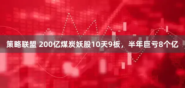策略联盟 200亿煤炭妖股10天9板，半年巨亏8个亿