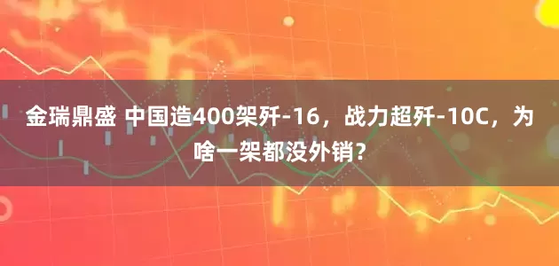 金瑞鼎盛 中国造400架歼-16，战力超歼-10C，为啥一架都没外销？